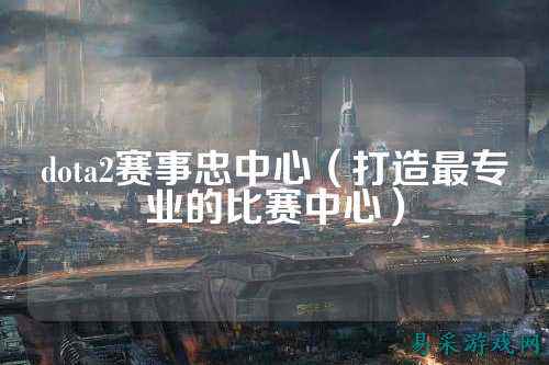 dota2赛事忠中心（打造最专业的比赛中心）