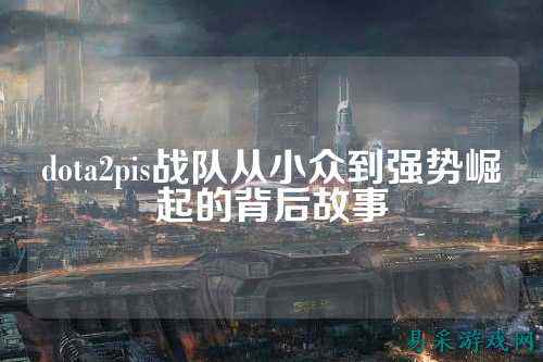 dota2pis战队从小众到强势崛起的背后故事