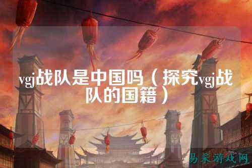 vgj战队是中国吗（探究vgj战队的国籍）