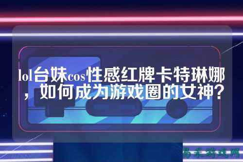 lol台妹cos性感红牌卡特琳娜,如何成为游戏圈的女神?