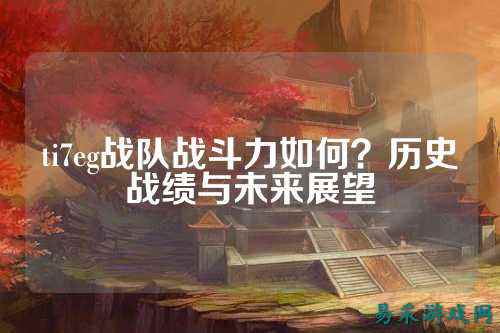 ti7eg战队战斗力如何？历史战绩与未来展望