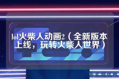 lol火柴人动画2(全新版本上线,玩转火柴人世界)