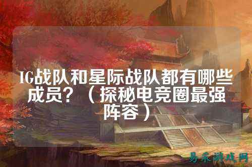 IG战队和星际战队都有哪些成员？（探秘电竞圈最强阵容）