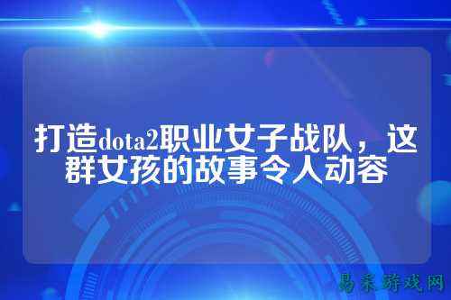 打造dota2职业女子战队，这群女孩的故事令人动容