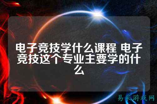 电子竞技学什么课程 电子竞技这个专业主要学的什么