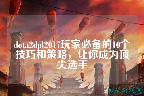 dota2dpl2017玩家必备的10个技巧和策略,让你成为顶尖选手