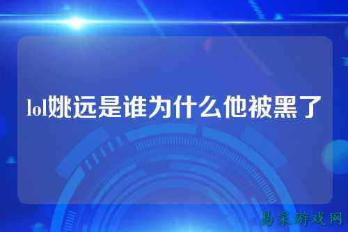 lol姚远是谁为什么他被黑了