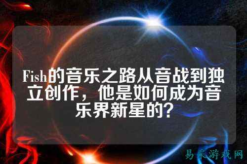Fish的音乐之路从音战到独立创作，他是如何成为音乐界新星的？