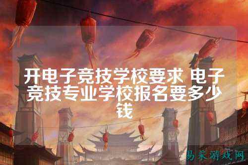 开电子竞技学校要求 电子竞技专业学校报名要多少钱