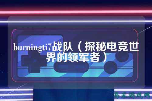 burningti7战队（探秘电竞世界的领军者）