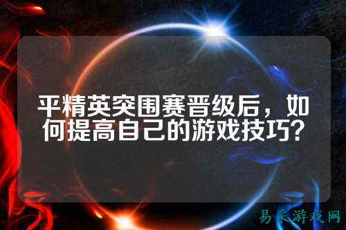 平精英突围赛晋级后,如何提高自己的游戏技巧?