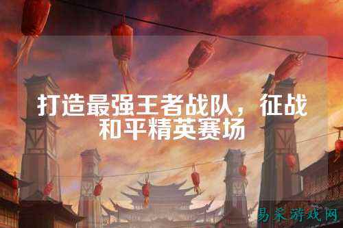 打造最强王者战队,征战和平精英赛场