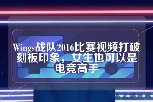 Wings战队2016比赛视频打破刻板印象，女生也可以是电竞高手