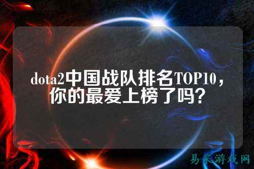 dota2中国战队排名TOP10，你的最爱上榜了吗？