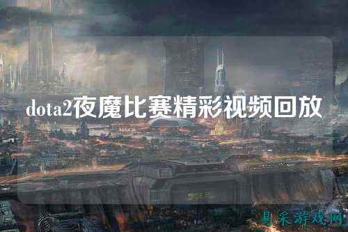 dota2夜魔比赛精彩视频回放