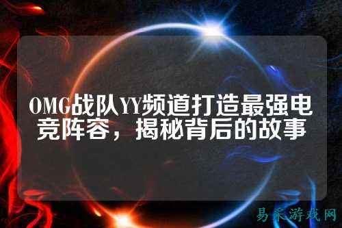 OMG战队YY频道打造最强电竞阵容，揭秘背后的故事