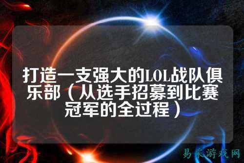 打造一支强大的LOL战队俱乐部(从选手招募到比赛冠军的全过程)