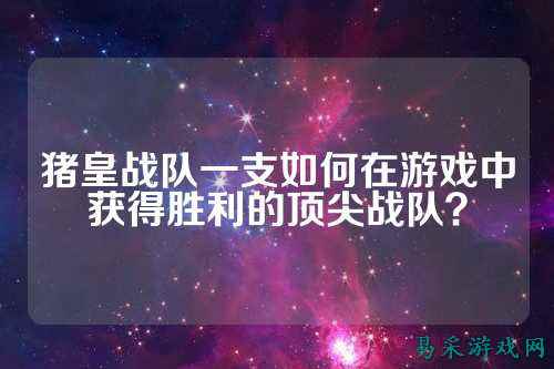 猪皇战队一支如何在游戏中获得胜利的顶尖战队？