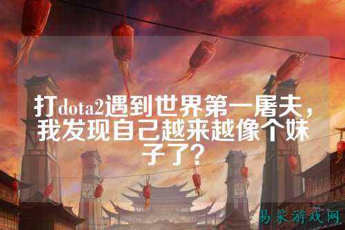 打dota2遇到世界第一屠夫,我发现自己越来越像个妹子了?