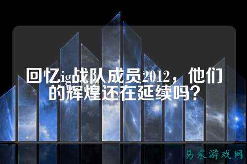 回忆ig战队成员2012，他们的辉煌还在延续吗？