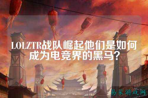LOLZTR战队崛起他们是如何成为电竞界的黑马？