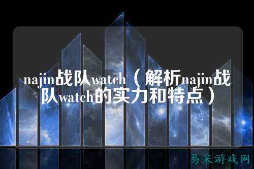 najin战队watch（解析najin战队watch的实力和特点）