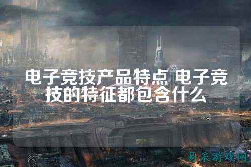 电子竞技产品特点 电子竞技的特征都包含什么