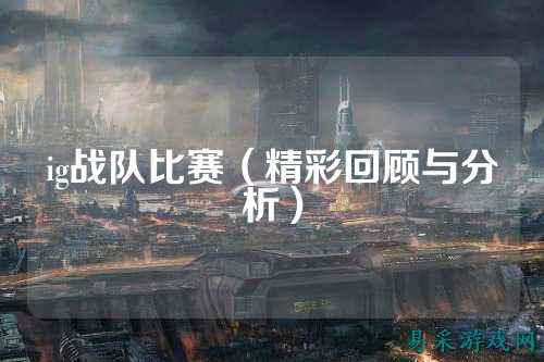 ig战队比赛（精彩回顾与分析）