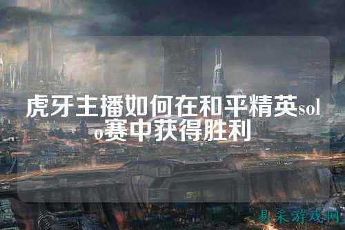 虎牙主播如何在和平精英solo赛中获得胜利