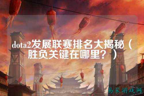 dota2发展联赛排名大揭秘(胜负关键在哪里?)