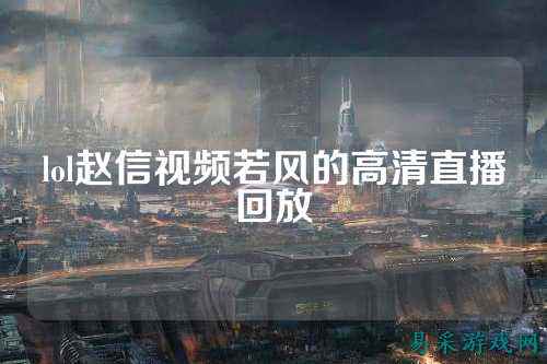 lol赵信视频若风的高清直播回放