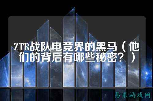 ZTR战队电竞界的黑马（他们的背后有哪些秘密？）