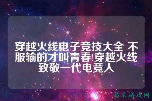 穿越火线电子竞技大全 不服输的才叫青春!穿越火线致敬一代电竞人