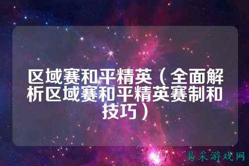区域赛和平精英（全面解析区域赛和平精英赛制和技巧）