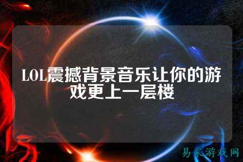 LOL震撼背景音乐让你的游戏更上一层楼