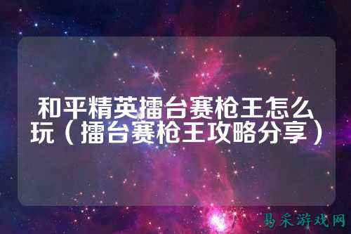 和平精英擂台赛枪王怎么玩（擂台赛枪王攻略分享）