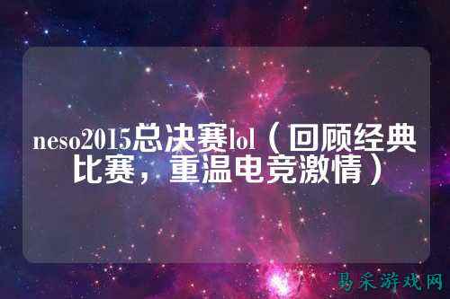neso2015总决赛lol（回顾经典比赛，重温电竞激情）