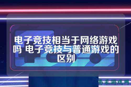 电子竞技相当于网络游戏吗 电子竞技与普通游戏的区别