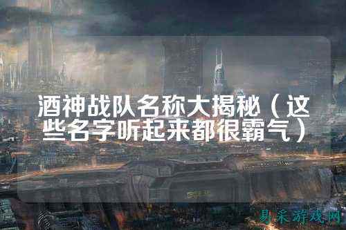 酒神战队名称大揭秘（这些名字听起来都很霸气）