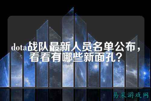dota战队最新人员名单公布，看看有哪些新面孔？