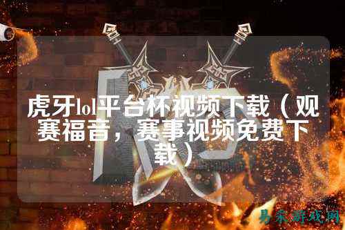 虎牙lol平台杯视频下载（观赛福音，赛事视频免费下载）