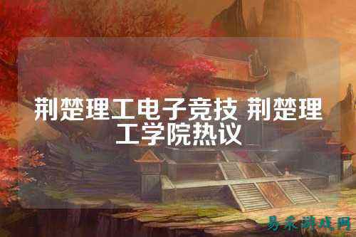 荆楚理工电子竞技 荆楚理工学院热议