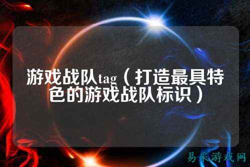 游戏战队tag（打造最具特色的游戏战队标识）