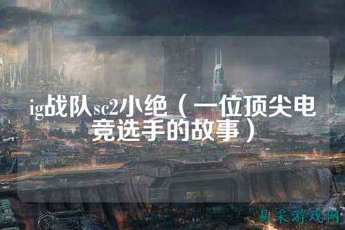 ig战队sc2小绝（一位顶尖电竞选手的故事）