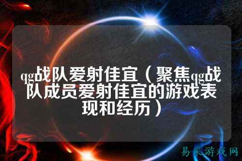 qg战队爱射佳宜（聚焦qg战队成员爱射佳宜的游戏表现和经历）