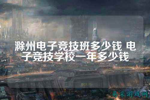 滁州电子竞技班多少钱 电子竞技学校一年多少钱