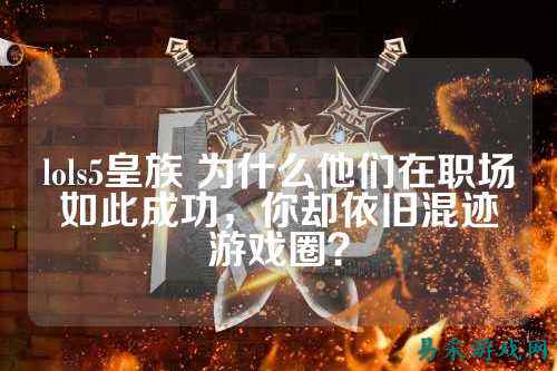lols5皇族 为什么他们在职场如此成功,你却依旧混迹游戏圈?