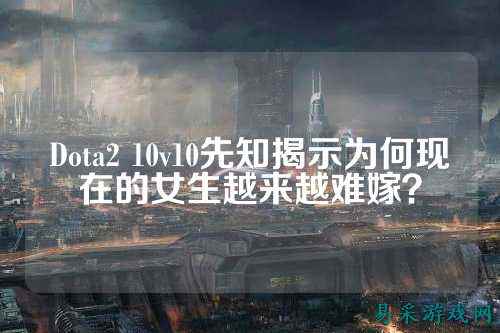 Dota2 10v10先知揭示为何现在的女生越来越难嫁?