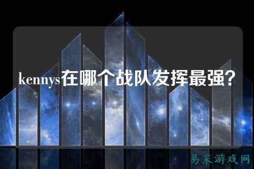 kennys在哪个战队发挥最强？