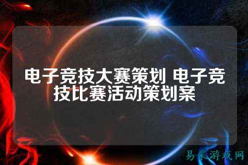 电子竞技大赛策划 电子竞技比赛活动策划案